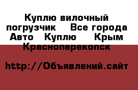 Куплю вилочный погрузчик! - Все города Авто » Куплю   . Крым,Красноперекопск